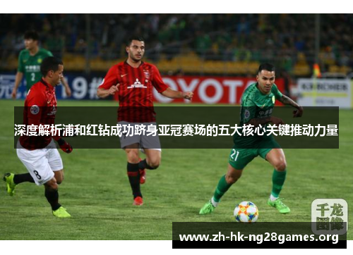 深度解析浦和红钻成功跻身亚冠赛场的五大核心关键推动力量