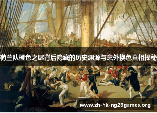 荷兰队橙色之谜背后隐藏的历史渊源与意外换色真相揭秘 荷兰队橙色之谜背后隐藏的历史渊源与意外换色真相揭秘