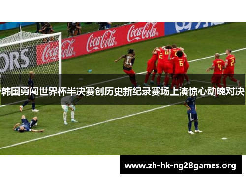 韩国勇闯世界杯半决赛创历史新纪录赛场上演惊心动魄对决