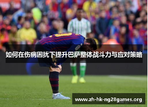 如何在伤病困扰下提升巴萨整体战斗力与应对策略