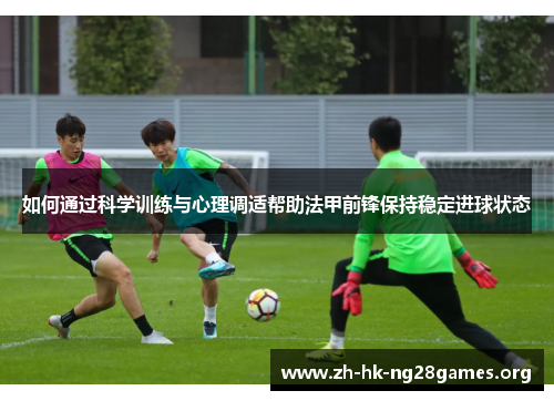 如何通过科学训练与心理调适帮助法甲前锋保持稳定进球状态 如何通过科学训练与心理调适帮助法甲前锋保持稳定进球状态