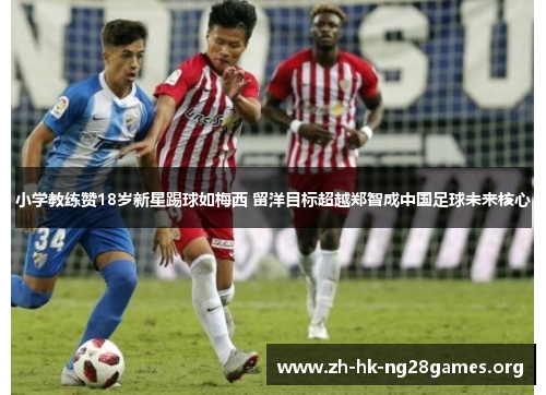 小学教练赞18岁新星踢球如梅西 留洋目标超越郑智成中国足球未来核心