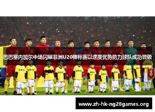 巴巴塞内加尔中场闪耀非洲U20锦标赛以速度优势助力球队成功晋级