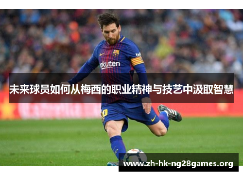 未来球员如何从梅西的职业精神与技艺中汲取智慧