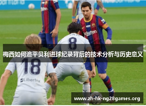 梅西如何追平贝利进球纪录背后的技术分析与历史意义