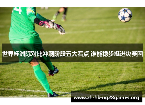 世界杯洲际对比冲刺阶段五大看点 谁能稳步挺进决赛圈