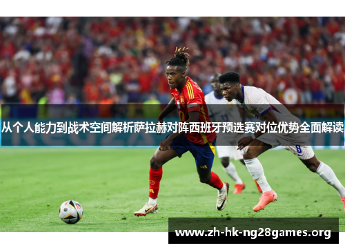 从个人能力到战术空间解析萨拉赫对阵西班牙预选赛对位优势全面解读